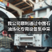 我公司顺利通过中国石油炼化专用设备集中采购考察组审查工作