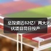 总投资近82亿！两大光伏项目同日投产