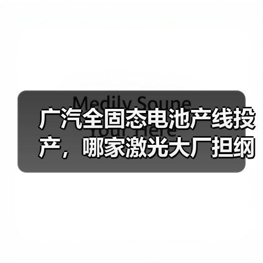 广汽全固态电池产线投产，哪家激光大厂担纲装备核心？（图4）