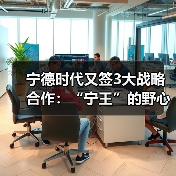宁德时代又签3大战略合作：“宁王”的野心，不止于卖电池