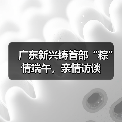 广东新兴铸管部“粽”情端午,亲情访谈(图4) 广东新兴铸管部“粽”情端午,亲情访谈(图4)