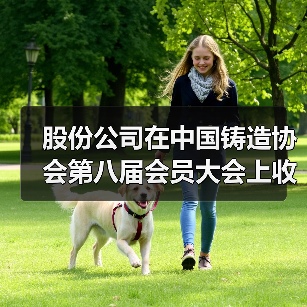 股份公司在中国铸造协会第八届会员大会上收获颇丰(图1) 股份公司在中国铸造协会第八届会员大会上收获颇丰(图1)
