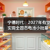 宁德时代：2027年有望实现全固态电池小批量生产