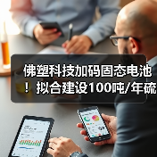 佛塑科技加码固态电池！拟合建设100吨/年硫化锂生产线