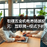 引领五金机电市场新纪元:互联网+模式下的数字化转型(图4) 引领五金机电市场新纪元:互联网+模式下的数字化转型(图4)