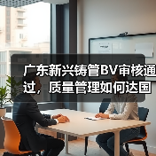 广东新兴铸管BV审核通过，质量管理如何达国际标准？（图4）