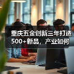 重庆五金创新三年打造500+新品,产业如何实现跨越式发展?(图4) 重庆五金创新三年打造500+新品,产业如何实现跨越式发展?(图4)