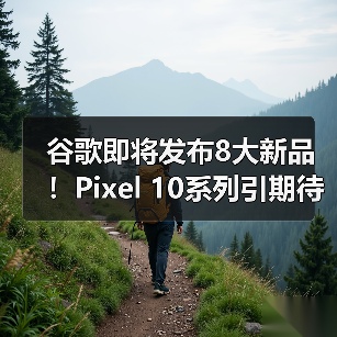 谷歌即将发布8大新品！Pixel 10系列引期待