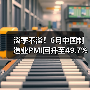 淡季不淡！6月中国制造业PMI回升至49.7% 宏观经济稳步复苏