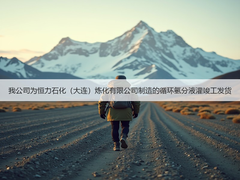 我公司为恒力石化（大连）炼化有限公司制造的循环氢分液灌竣工发货