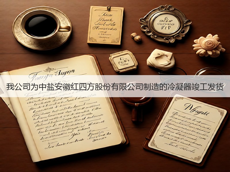 我公司为中盐安徽红四方股份有限公司制造的冷凝器竣工发货