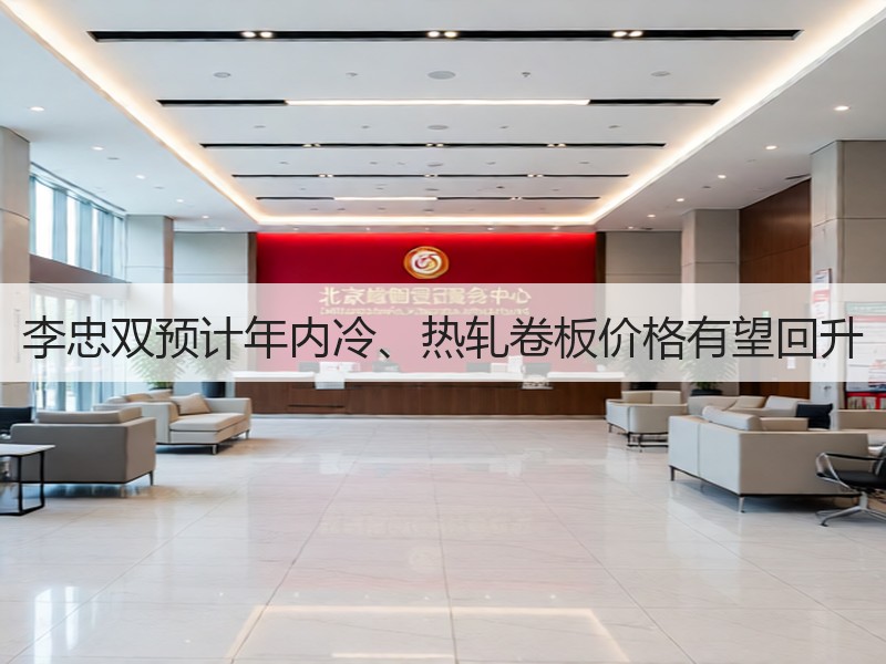 李忠双预计年内冷、热轧卷板价格有望回升