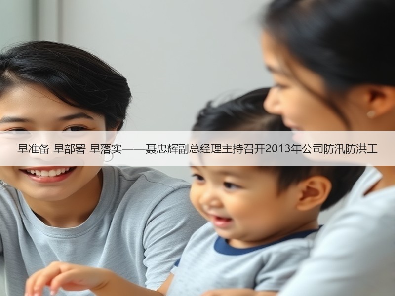 早准备 早部署 早落实——聂忠辉副总经理主持召开2013年公司防汛防洪工