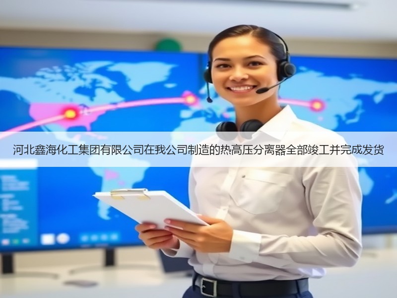 河北鑫海化工集团有限公司在我公司制造的热高压分离器全部竣工并完成发货