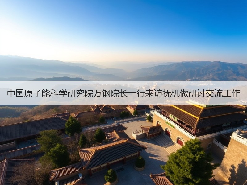中国原子能科学研究院万钢院长一行来访抚机做研讨交流工作