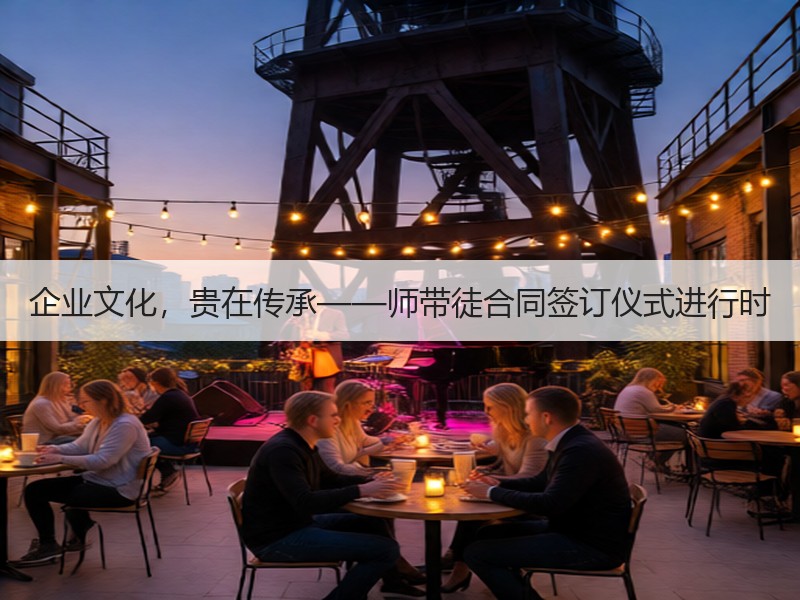 企业文化，贵在传承——师带徒合同签订仪式进行时