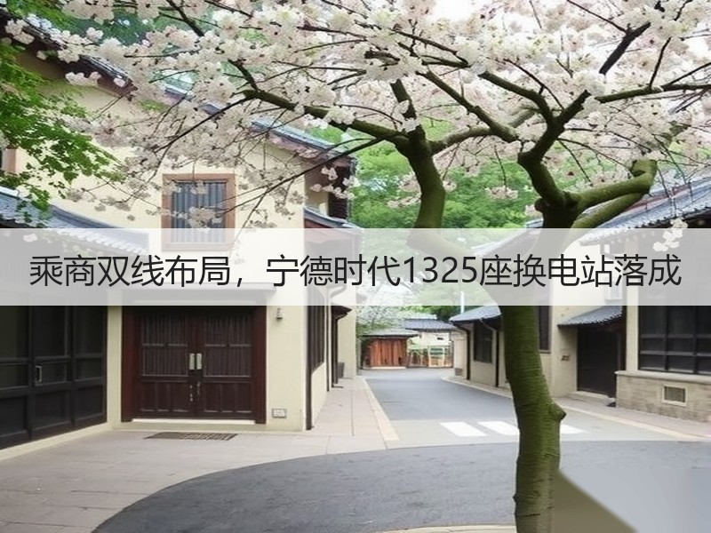 乘商双线布局，宁德时代1325座换电站落成