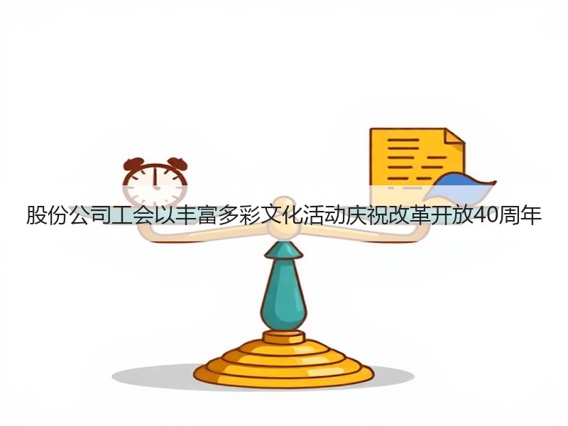 股份公司工会以丰富多彩文化活动庆祝改革开放40周年