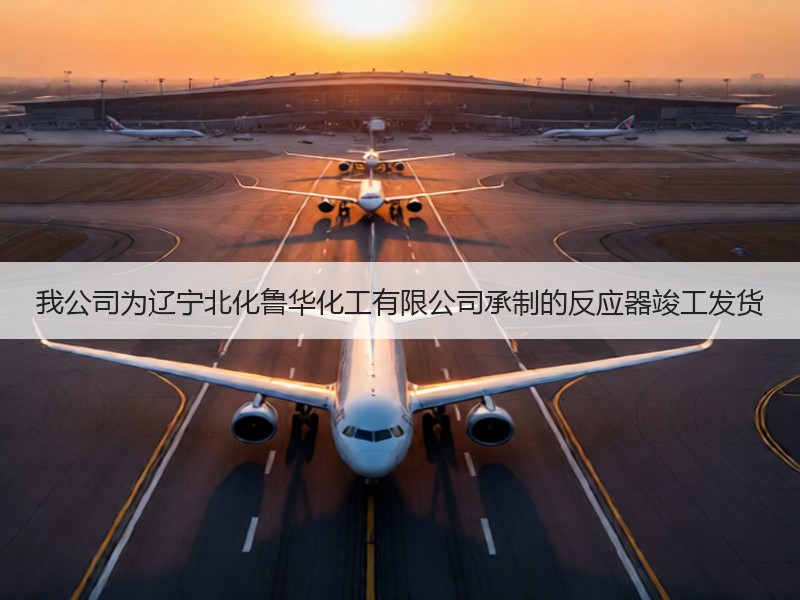 我公司为辽宁北化鲁华化工有限公司承制的反应器竣工发货