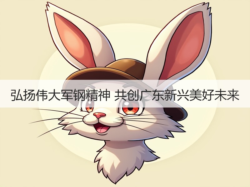 弘扬伟大军钢精神 共创广东新兴美好未来