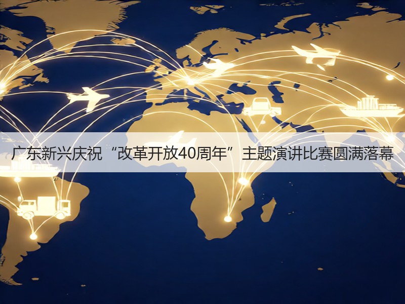 广东新兴庆祝“改革开放40周年”主题演讲比赛圆满落幕