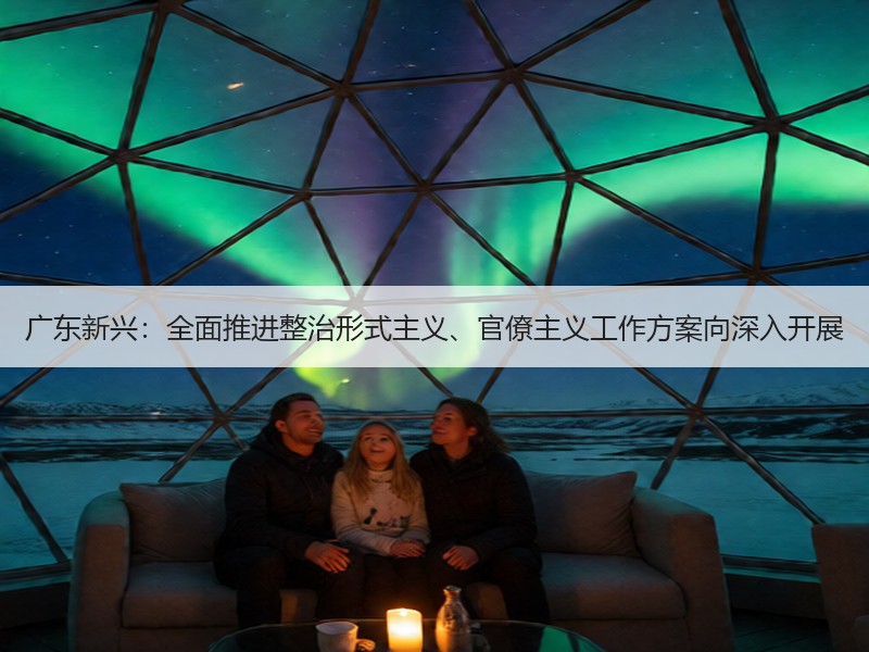 广东新兴：全面推进整治形式主义、官僚主义工作方案向深入开展