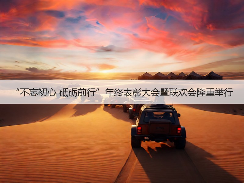 “不忘初心 砥砺前行”年终表彰大会暨联欢会隆重举行