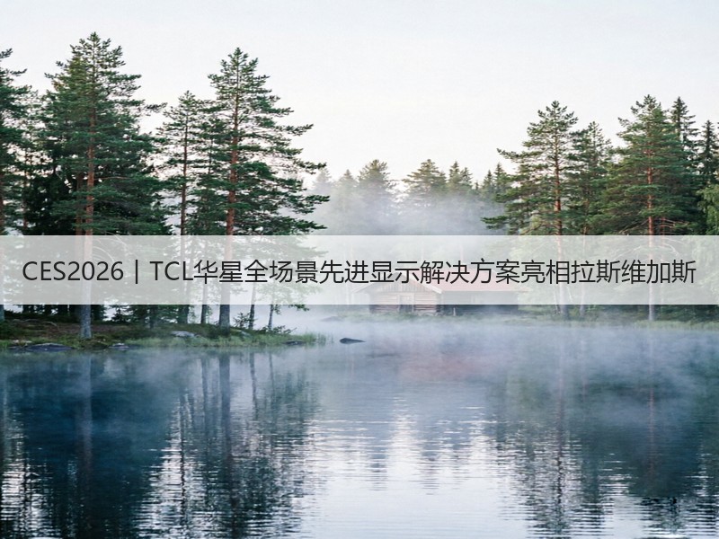 CES2026丨TCL华星全场景先进显示解决方案亮相拉斯维加斯