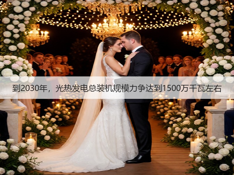 到2030年，光热发电总装机规模力争达到1500万千瓦左右