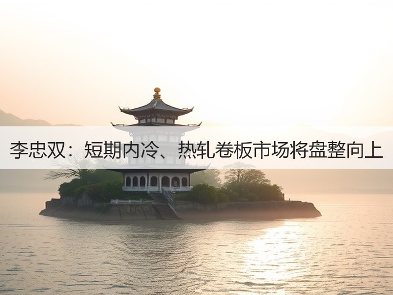 李忠双：短期内冷、热轧卷板市场将盘整向上