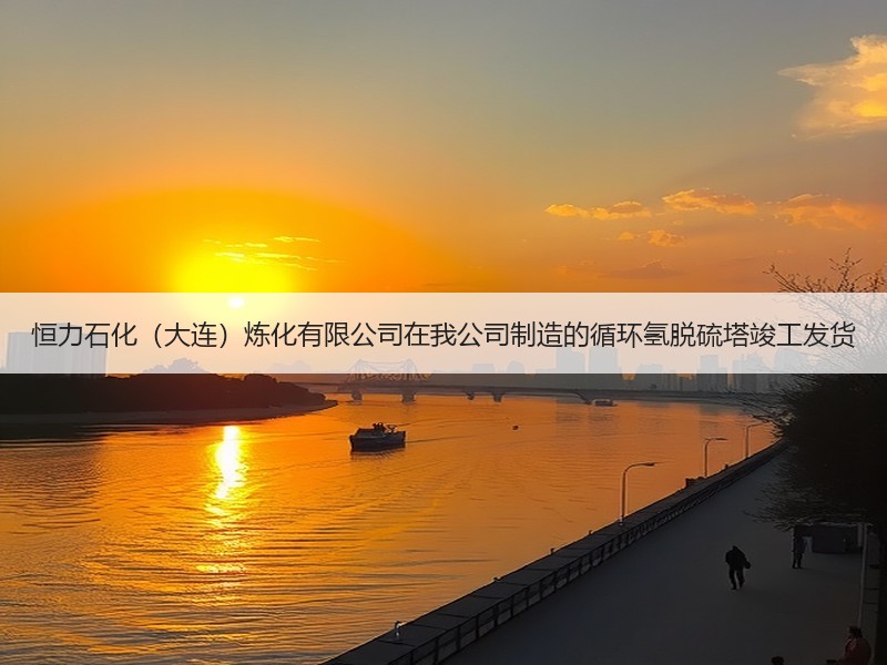 恒力石化（大连）炼化有限公司在我公司制造的循环氢脱硫塔竣工发货