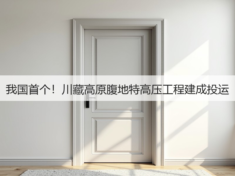我国首个！川藏高原腹地特高压工程建成投运