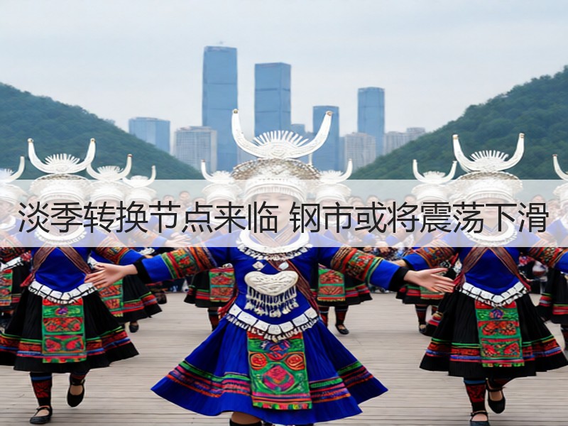 淡季转换节点来临 钢市或将震荡下滑