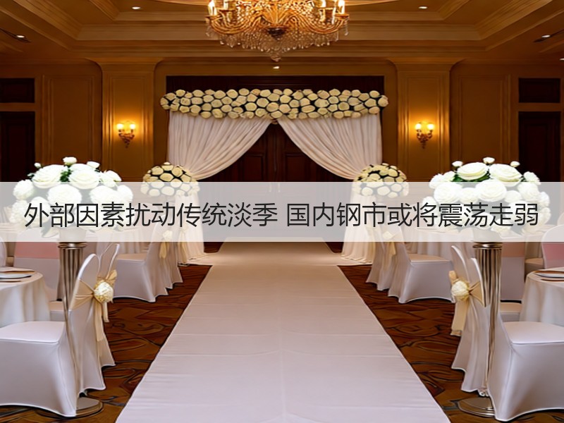外部因素扰动传统淡季 国内钢市或将震荡走弱