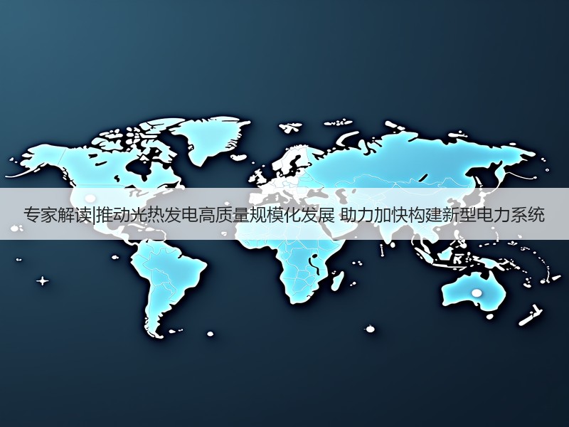 专家解读|推动光热发电高质量规模化发展 助力加快构建新型电力系统